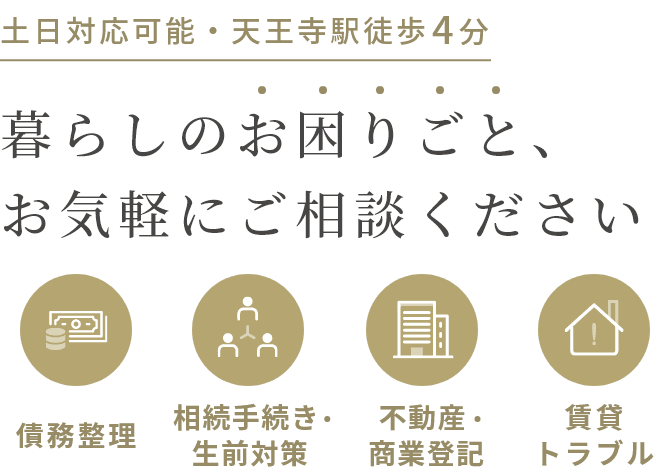 土日対応可能・天王寺駅徒歩4分 暮らしのお困りごと、お気軽にご相談ください 債務整理 相続手続き 生前対策 不動産商業登記 賃貸トラブル